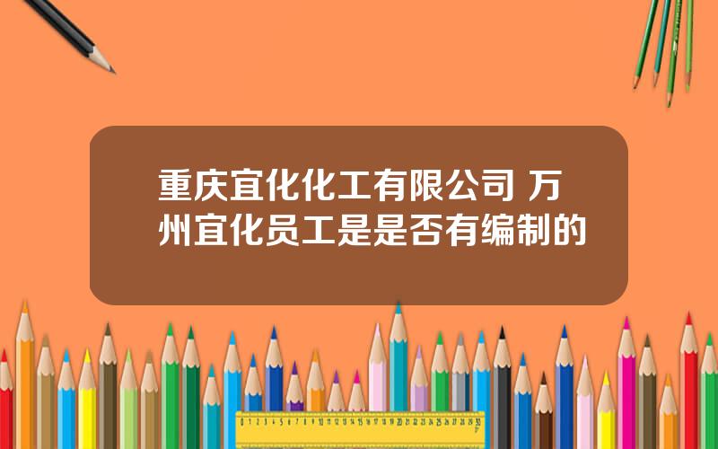 重庆宜化化工有限公司 万州宜化员工是是否有编制的